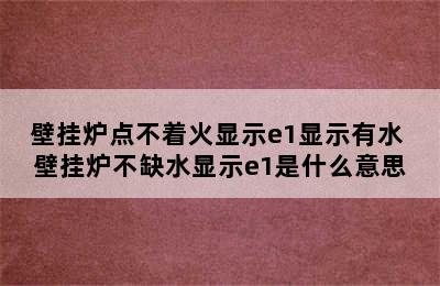 壁挂炉点不着火显示e1显示有水 壁挂炉不缺水显示e1是什么意思